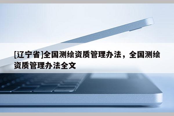 [辽宁省]全国测绘资质管理办法，全国测绘资质管理办法全文