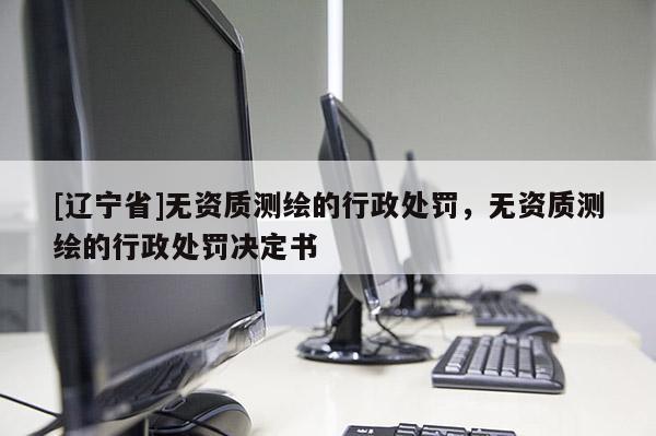 [辽宁省]无资质测绘的行政处罚，无资质测绘的行政处罚决定书