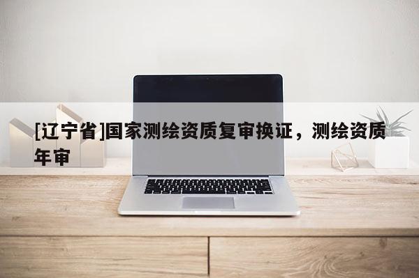 [辽宁省]国家测绘资质复审换证，测绘资质年审