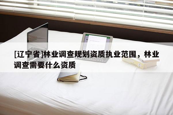 [辽宁省]林业调查规划资质执业范围，林业调查需要什么资质