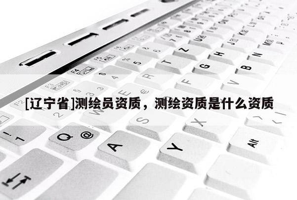 [辽宁省]测绘员资质，测绘资质是什么资质