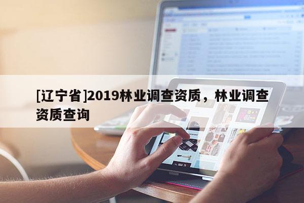 [辽宁省]2019林业调查资质，林业调查资质查询