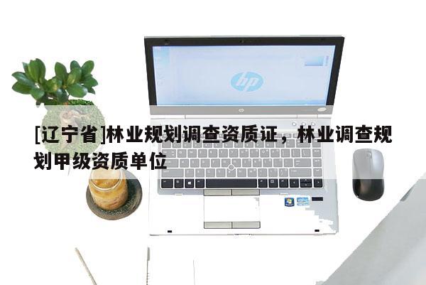 [辽宁省]林业规划调查资质证，林业调查规划甲级资质单位