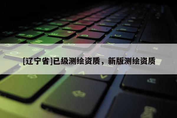 [辽宁省]已级测绘资质，新版测绘资质