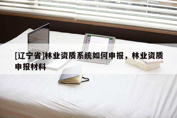 [辽宁省]林业资质系统如何申报，林业资质申报材料