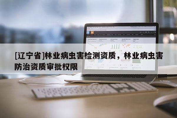 [辽宁省]林业病虫害检测资质，林业病虫害防治资质审批权限