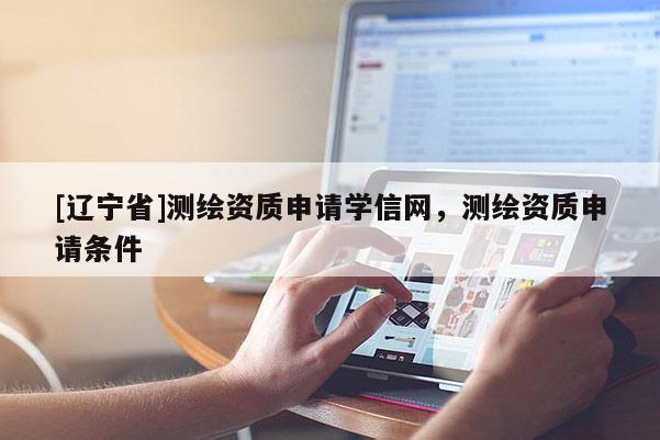 [辽宁省]测绘资质申请学信网，测绘资质申请条件