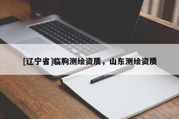 [辽宁省]临朐测绘资质，山东测绘资质