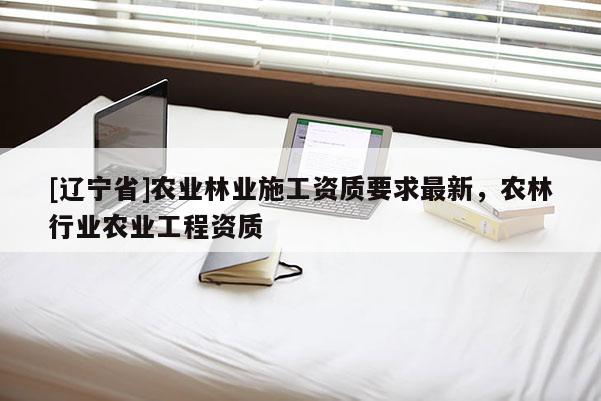[辽宁省]农业林业施工资质要求最新，农林行业农业工程资质