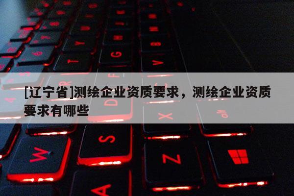 [辽宁省]测绘企业资质要求，测绘企业资质要求有哪些