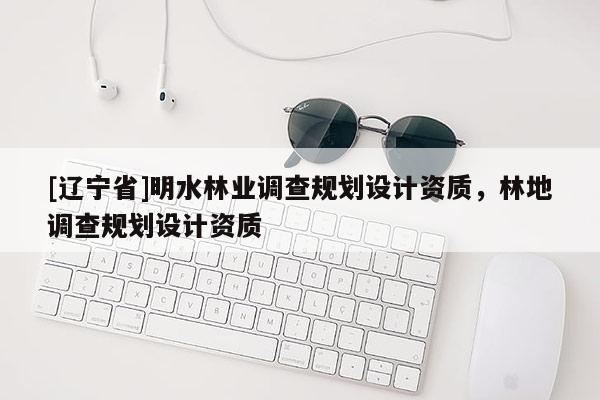 [辽宁省]明水林业调查规划设计资质，林地调查规划设计资质