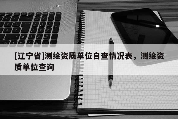 [辽宁省]测绘资质单位自查情况表，测绘资质单位查询