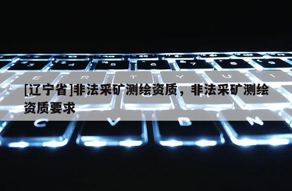 [辽宁省]非法采矿测绘资质，非法采矿测绘资质要求