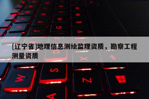 [辽宁省]地理信息测绘监理资质，勘察工程测量资质