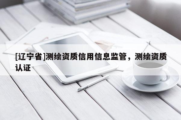 [辽宁省]测绘资质信用信息监管，测绘资质认证