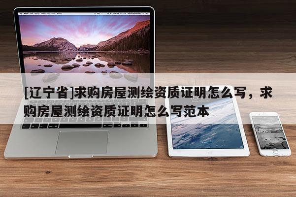 [辽宁省]求购房屋测绘资质证明怎么写，求购房屋测绘资质证明怎么写范本