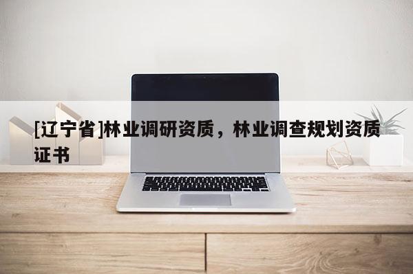 [辽宁省]林业调研资质，林业调查规划资质证书