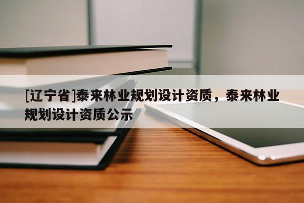 [辽宁省]泰来林业规划设计资质，泰来林业规划设计资质公示