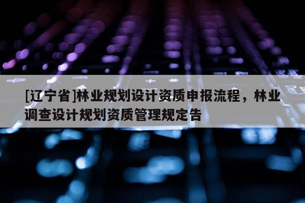 [辽宁省]林业规划设计资质申报流程，林业调查设计规划资质管理规定告