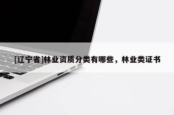 [辽宁省]林业资质分类有哪些，林业类证书