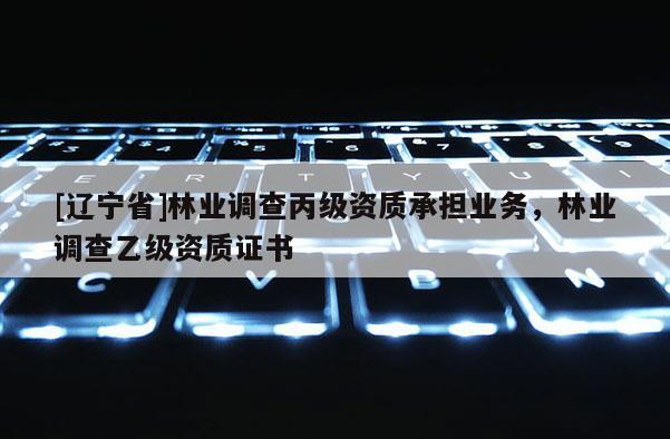 [辽宁省]林业调查丙级资质承担业务，林业调查乙级资质证书