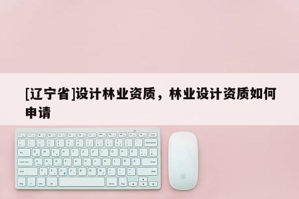 [辽宁省]设计林业资质，林业设计资质如何申请