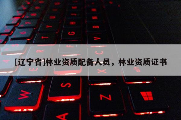 [辽宁省]林业资质配备人员，林业资质证书