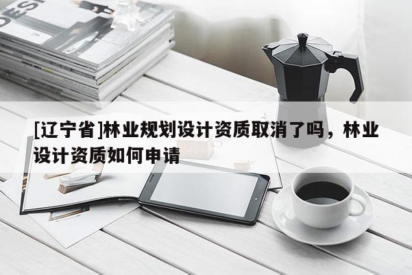 [辽宁省]林业规划设计资质取消了吗，林业设计资质如何申请