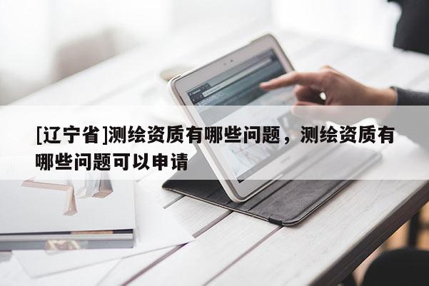 [辽宁省]测绘资质有哪些问题，测绘资质有哪些问题可以申请