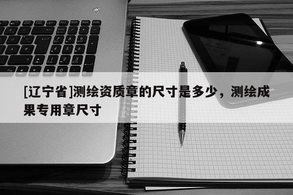 [辽宁省]测绘资质章的尺寸是多少，测绘成果专用章尺寸