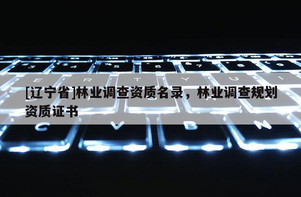 [辽宁省]林业调查资质名录，林业调查规划资质证书