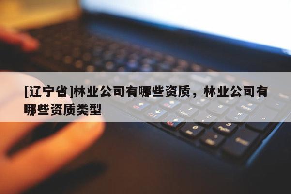 [辽宁省]林业公司有哪些资质，林业公司有哪些资质类型