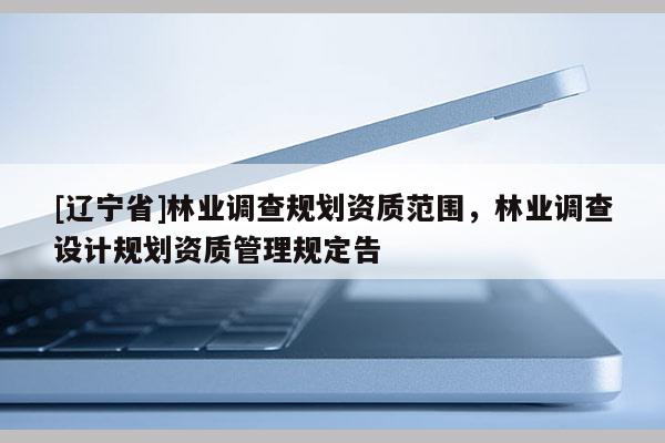 [辽宁省]林业调查规划资质范围，林业调查设计规划资质管理规定告