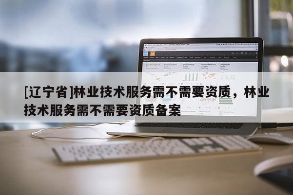 [辽宁省]林业技术服务需不需要资质，林业技术服务需不需要资质备案