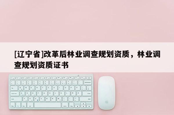 [辽宁省]改革后林业调查规划资质，林业调查规划资质证书
