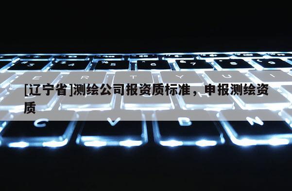 [辽宁省]测绘公司报资质标准，申报测绘资质