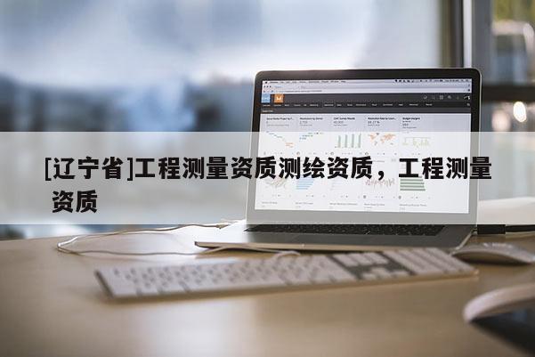[辽宁省]工程测量资质测绘资质，工程测量 资质
