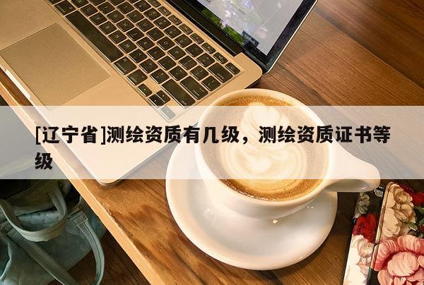 [辽宁省]测绘资质有几级，测绘资质证书等级