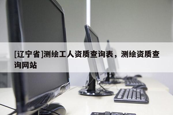 [辽宁省]测绘工人资质查询表，测绘资质查询网站