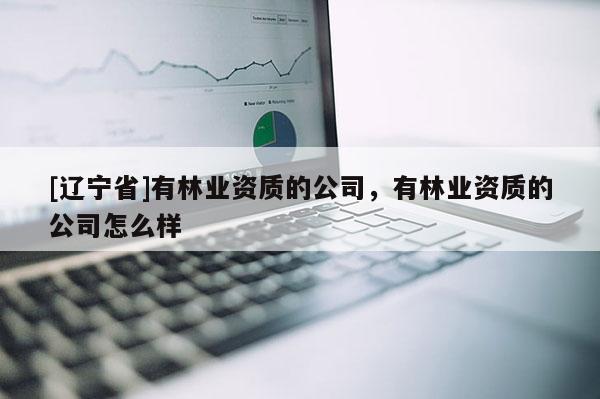 [辽宁省]有林业资质的公司，有林业资质的公司怎么样