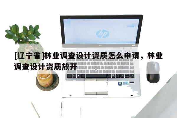 [辽宁省]林业调查设计资质怎么申请，林业调查设计资质放开