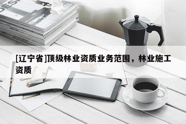 [辽宁省]顶级林业资质业务范围，林业施工资质