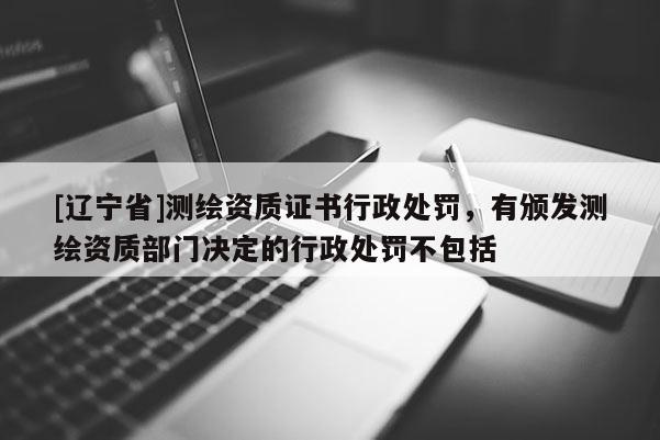 [辽宁省]测绘资质证书行政处罚，有颁发测绘资质部门决定的行政处罚不包括