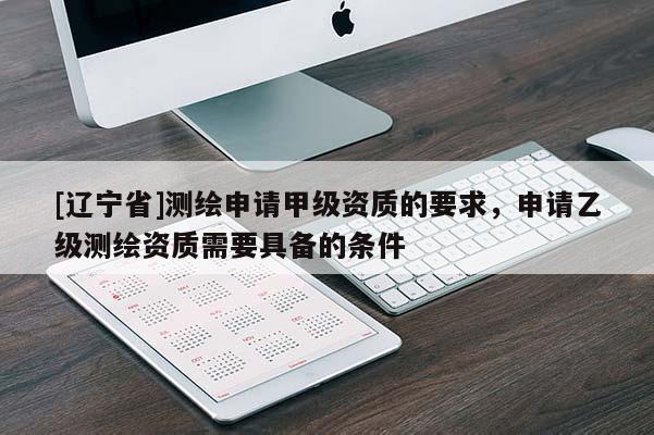 [辽宁省]测绘申请甲级资质的要求，申请乙级测绘资质需要具备的条件