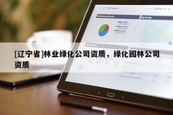 [辽宁省]林业绿化公司资质，绿化园林公司资质