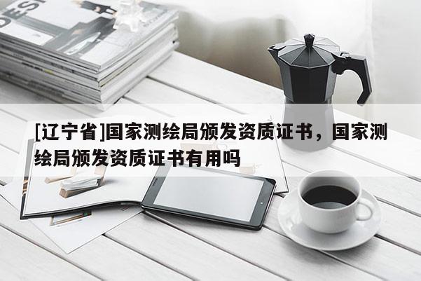 [辽宁省]国家测绘局颁发资质证书，国家测绘局颁发资质证书有用吗