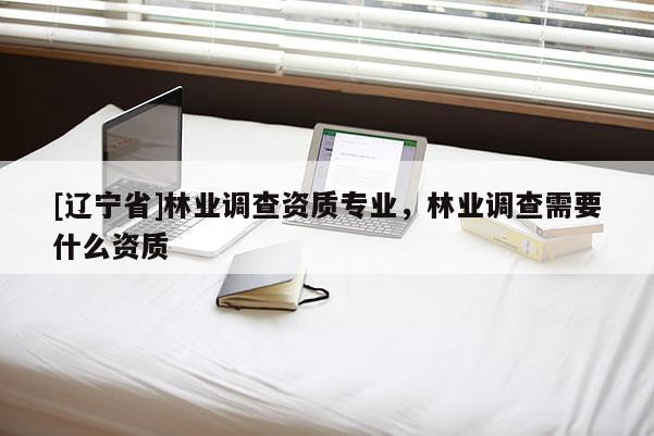 [辽宁省]林业调查资质专业，林业调查需要什么资质