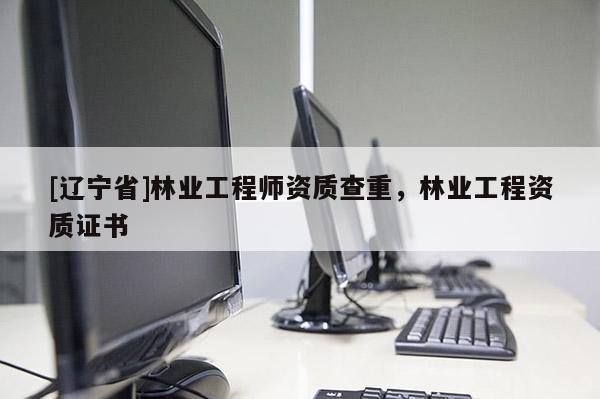 [辽宁省]林业工程师资质查重，林业工程资质证书