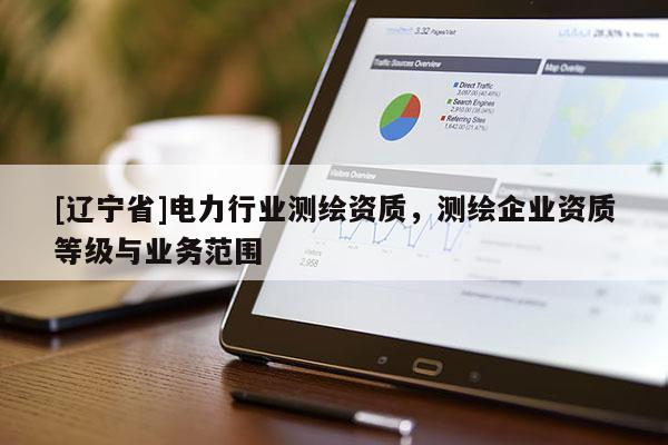 [辽宁省]电力行业测绘资质，测绘企业资质等级与业务范围