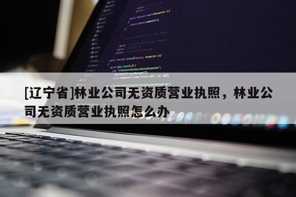[辽宁省]林业公司无资质营业执照，林业公司无资质营业执照怎么办